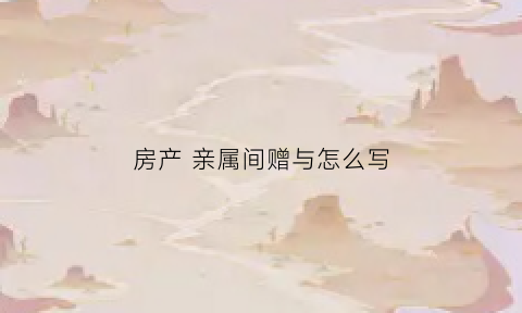房产亲属间赠与怎么写(亲属之间房屋赠与需要什么手续)